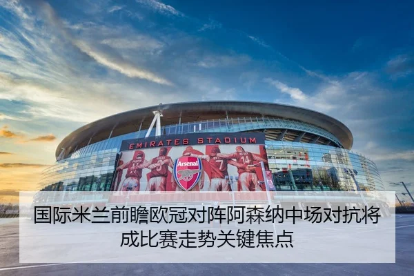 国际米兰前瞻欧冠对阵阿森纳中场对抗将成比赛走势关键焦点