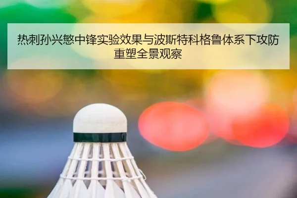 热刺孙兴慜中锋实验效果与波斯特科格鲁体系下攻防重塑全景观察