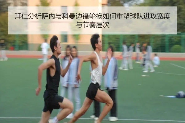 拜仁分析萨内与科曼边锋轮换如何重塑球队进攻宽度与节奏层次