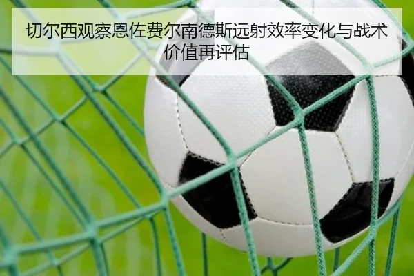 切尔西观察恩佐费尔南德斯远射效率变化与战术价值再评估