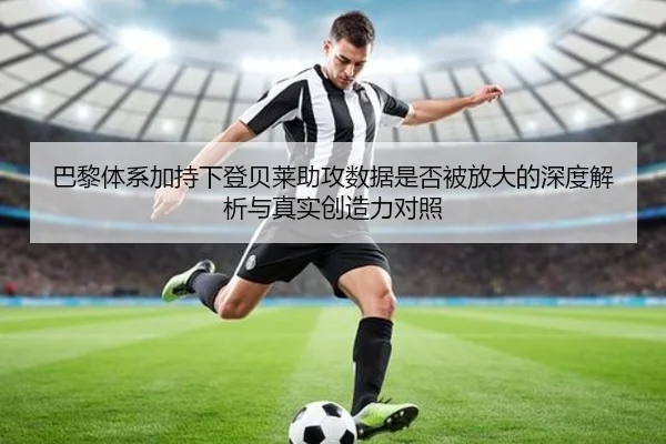 巴黎体系加持下登贝莱助攻数据是否被放大的深度解析与真实创造力对照