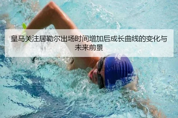 皇马关注居勒尔出场时间增加后成长曲线的变化与未来前景
