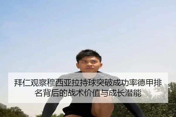 拜仁观察穆西亚拉持球突破成功率德甲排名背后的战术价值与成长潜能