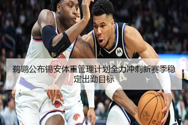 鹈鹕公布锡安体重管理计划全力冲刺新赛季稳定出勤目标