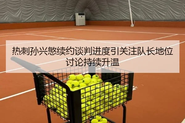 热刺孙兴慜续约谈判进度引关注队长地位讨论持续升温