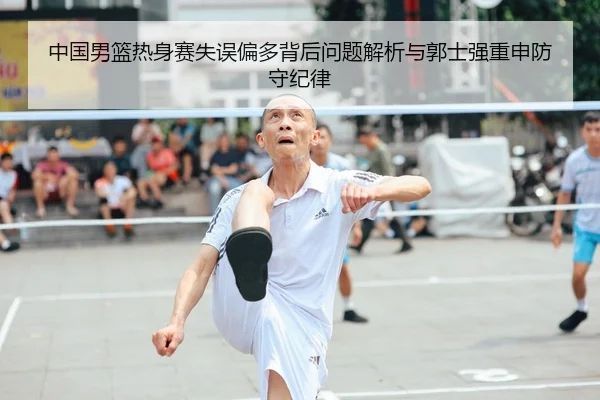中国男篮热身赛失误偏多背后问题解析与郭士强重申防守纪律